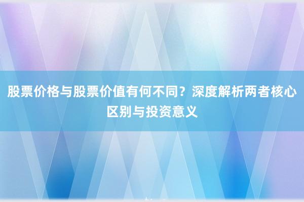 股票价格与股票价值有何不同？深度解析两者核心区别与投资意义