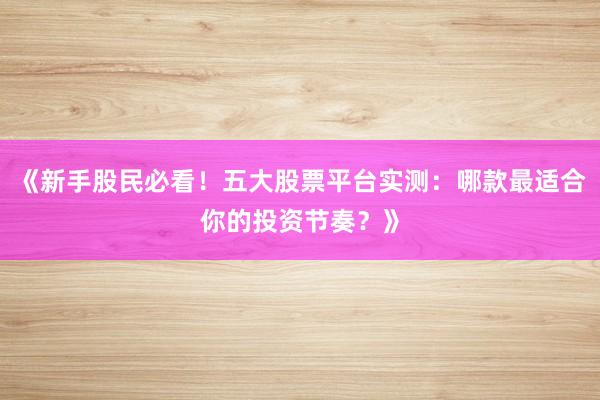 《新手股民必看！五大股票平台实测：哪款最适合你的投资节奏？》